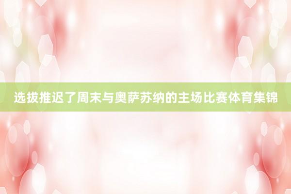 选拔推迟了周末与奥萨苏纳的主场比赛体育集锦