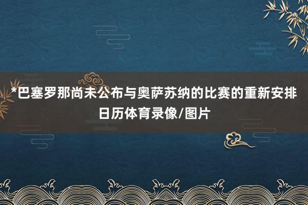 *巴塞罗那尚未公布与奥萨苏纳的比赛的重新安排日历体育录像/图片