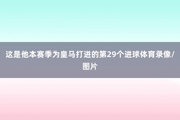 这是他本赛季为皇马打进的第29个进球体育录像/图片