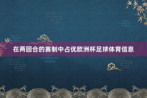 在两回合的赛制中占优欧洲杯足球体育信息