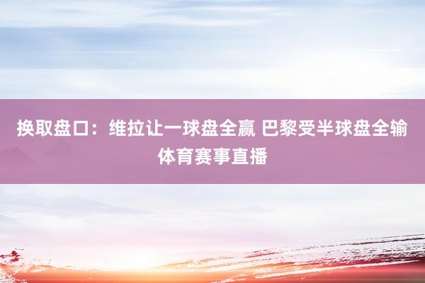 换取盘口：维拉让一球盘全赢 巴黎受半球盘全输体育赛事直播