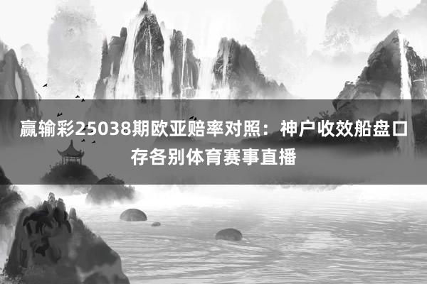 赢输彩25038期欧亚赔率对照：神户收效船盘口存各别体育赛事直播