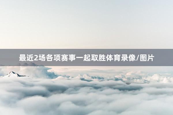 最近2场各项赛事一起取胜体育录像/图片