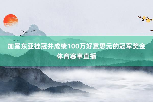 加冕东亚桂冠并成绩100万好意思元的冠军奖金体育赛事直播