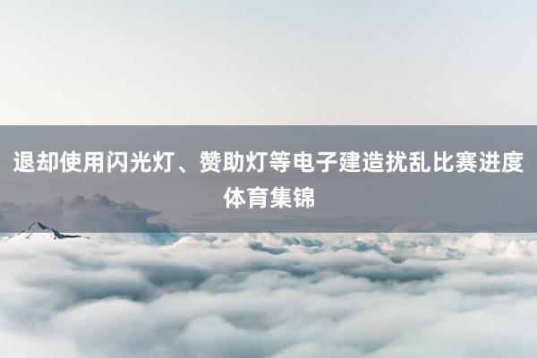 退却使用闪光灯、赞助灯等电子建造扰乱比赛进度体育集锦