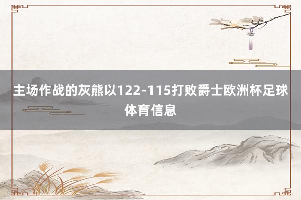 主场作战的灰熊以122-115打败爵士欧洲杯足球体育信息