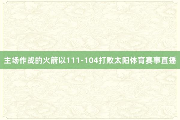 主场作战的火箭以111-104打败太阳体育赛事直播