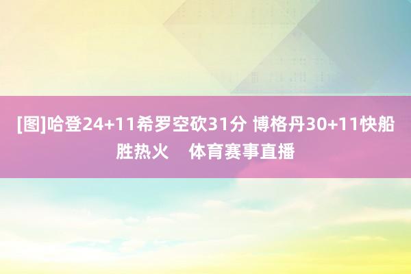 [图]哈登24+11希罗空砍31分 博格丹30+11快船胜热火    体育赛事直播