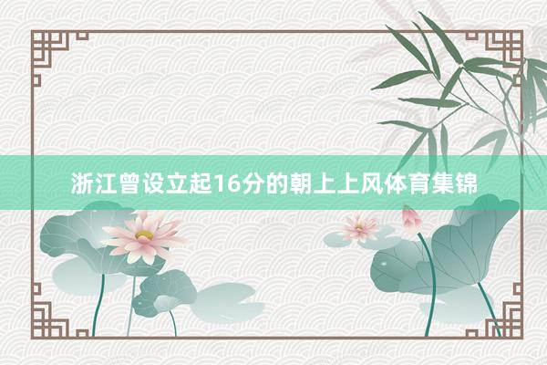 浙江曾设立起16分的朝上上风体育集锦