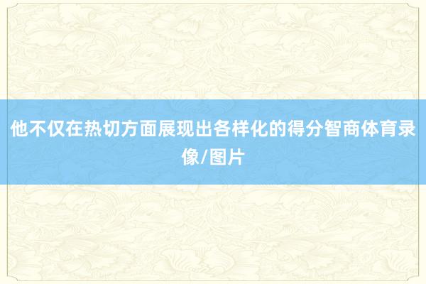 他不仅在热切方面展现出各样化的得分智商体育录像/图片