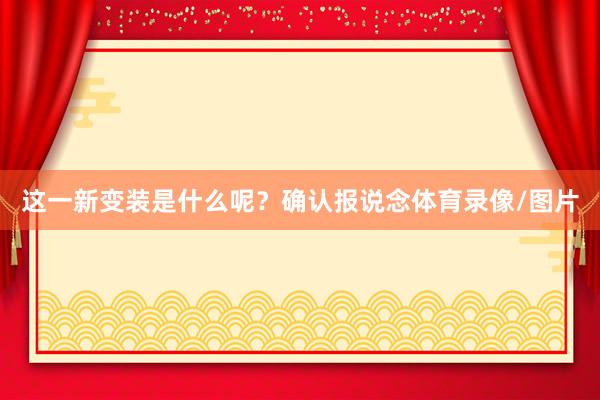 这一新变装是什么呢？确认报说念体育录像/图片