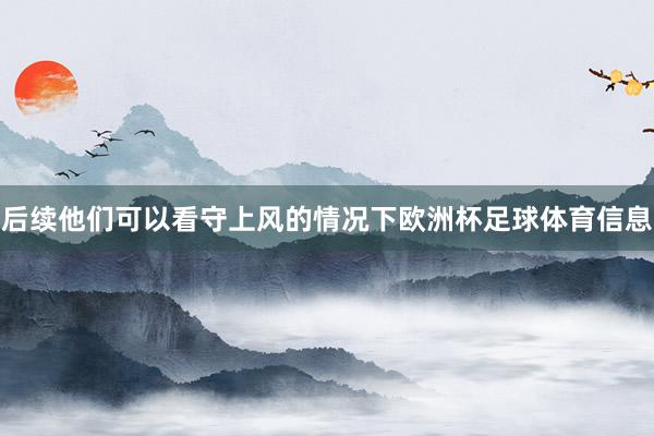 后续他们可以看守上风的情况下欧洲杯足球体育信息