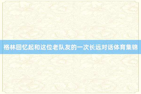 格林回忆起和这位老队友的一次长远对话体育集锦