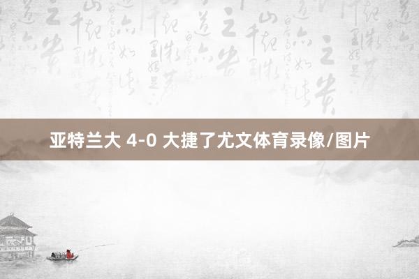 亚特兰大 4-0 大捷了尤文体育录像/图片
