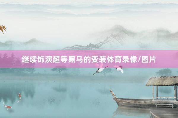 继续饰演超等黑马的变装体育录像/图片