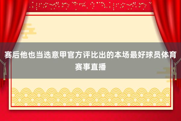 赛后他也当选意甲官方评比出的本场最好球员体育赛事直播