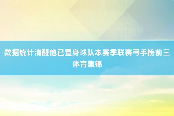 数据统计清醒他已置身球队本赛季联赛弓手榜前三体育集锦