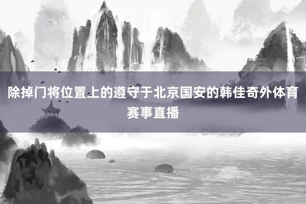 除掉门将位置上的遵守于北京国安的韩佳奇外体育赛事直播