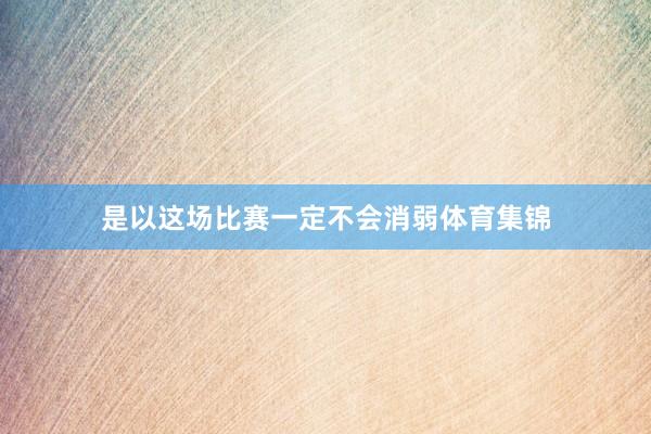是以这场比赛一定不会消弱体育集锦