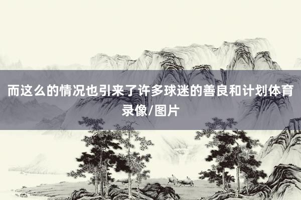 而这么的情况也引来了许多球迷的善良和计划体育录像/图片