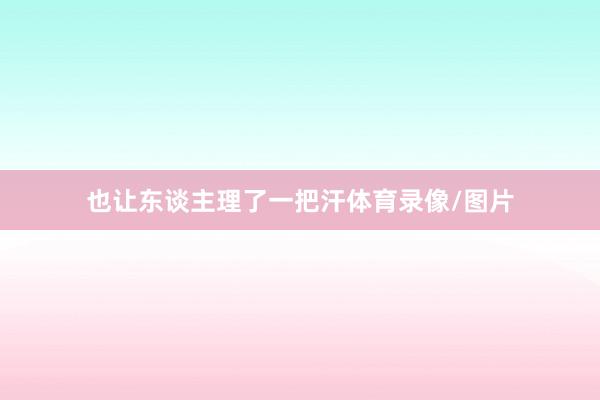 也让东谈主理了一把汗体育录像/图片