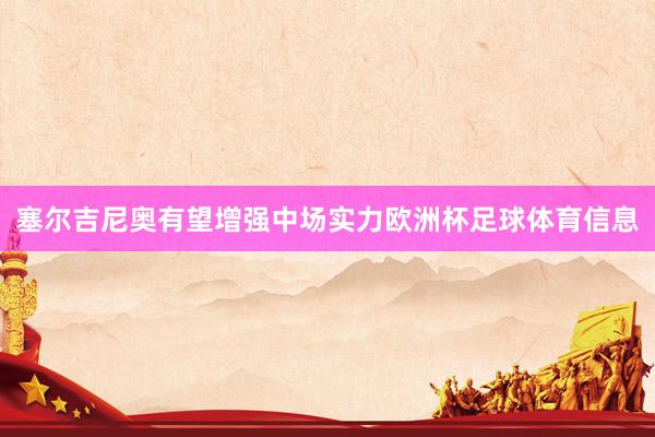 塞尔吉尼奥有望增强中场实力欧洲杯足球体育信息