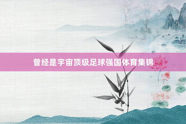 曾经是宇宙顶级足球强国体育集锦