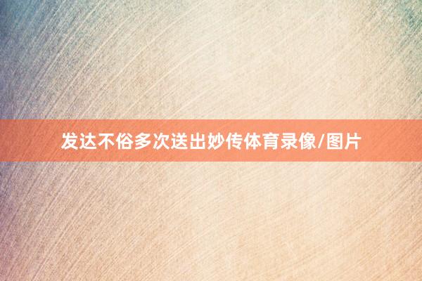 发达不俗多次送出妙传体育录像/图片