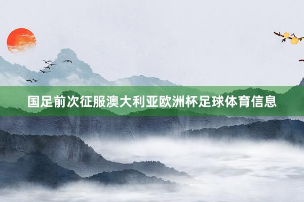国足前次征服澳大利亚欧洲杯足球体育信息