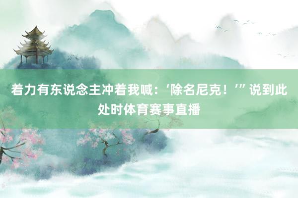 着力有东说念主冲着我喊：‘除名尼克！’”说到此处时体育赛事直播