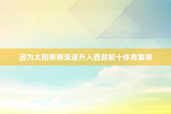 因为太阳刚刚深邃升入西部前十体育集锦