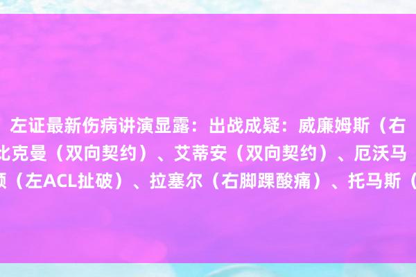 左证最新伤病讲演显露：出战成疑：威廉姆斯（右腿筋垂死）不会出战：比克曼（双向契约）、艾蒂安（双向契约）、厄沃马（双向契约）、梅尔顿（左ACL扯破）、拉塞尔（右脚踝酸痛）、托马斯（左腿筋拉伤）、怀特海德（下放发展定约）/阅读下一篇/复返网易首页下载网易新闻客户端体育集锦