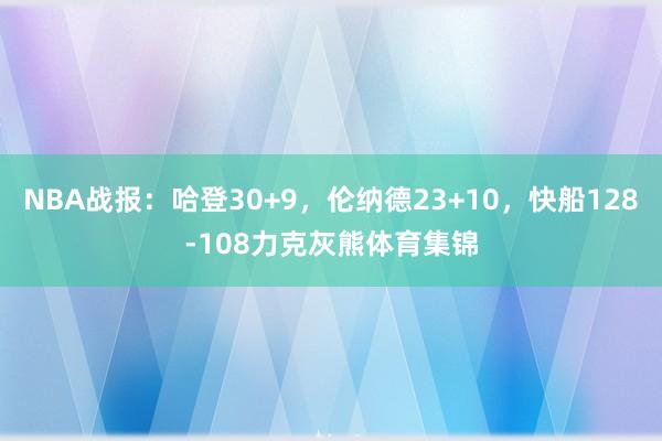 NBA战报：哈登30+9，伦纳德23+10，快船128-108力克灰熊体育集锦