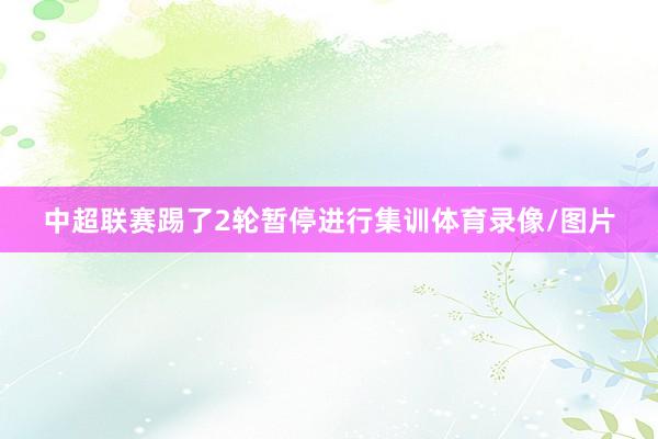 中超联赛踢了2轮暂停进行集训体育录像/图片