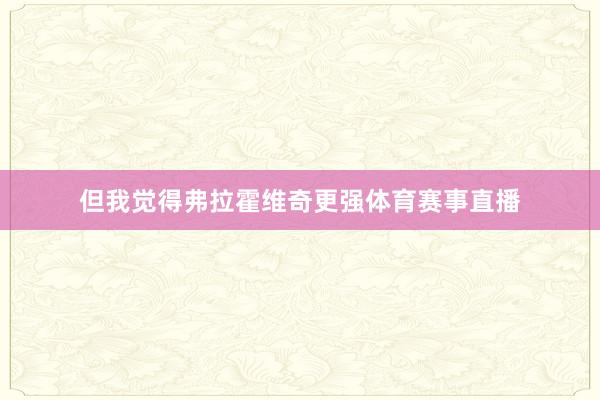 但我觉得弗拉霍维奇更强体育赛事直播