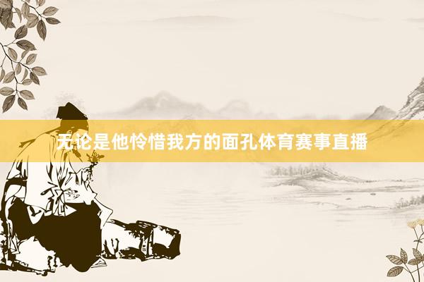 无论是他怜惜我方的面孔体育赛事直播