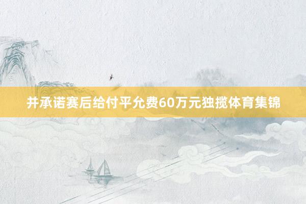 并承诺赛后给付平允费60万元独揽体育集锦