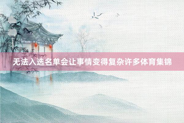 无法入选名单会让事情变得复杂许多体育集锦