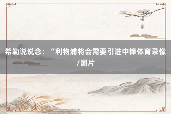 希勒说说念：“利物浦将会需要引进中锋体育录像/图片