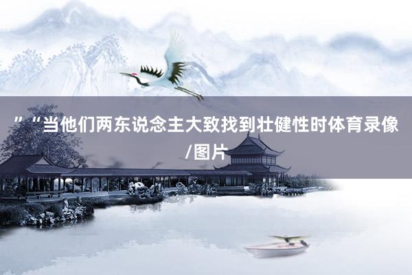 ”“当他们两东说念主大致找到壮健性时体育录像/图片