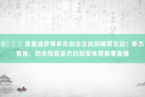 😍库里追梦等多东说念主找到嘴哥互动！豪杰官推：你永恒是豪杰的冠军体育赛事直播