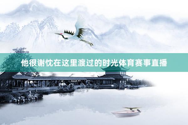 他很谢忱在这里渡过的时光体育赛事直播