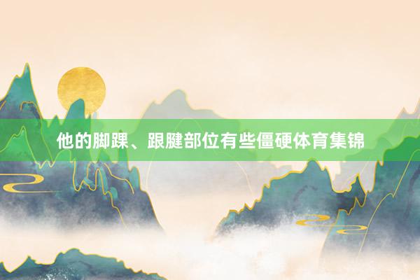 他的脚踝、跟腱部位有些僵硬体育集锦