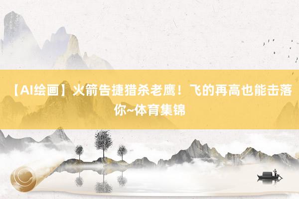 【AI绘画】火箭告捷猎杀老鹰！飞的再高也能击落你~体育集锦