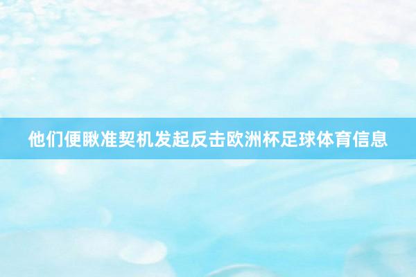 他们便瞅准契机发起反击欧洲杯足球体育信息
