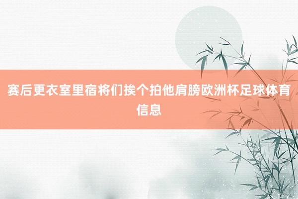 赛后更衣室里宿将们挨个拍他肩膀欧洲杯足球体育信息