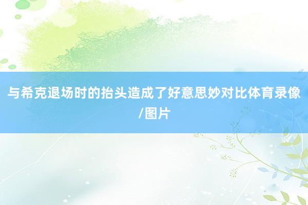 与希克退场时的抬头造成了好意思妙对比体育录像/图片