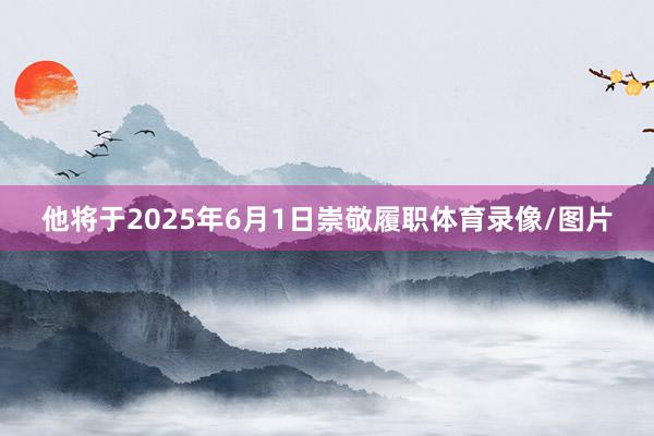 他将于2025年6月1日崇敬履职体育录像/图片