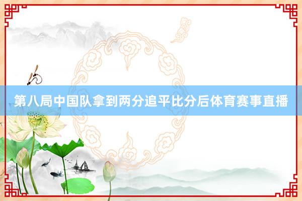 第八局中国队拿到两分追平比分后体育赛事直播