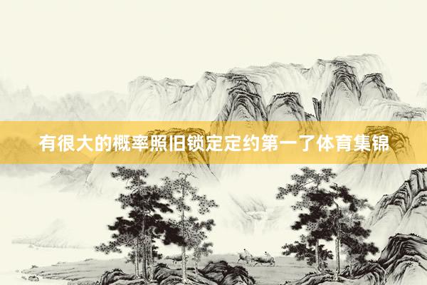 有很大的概率照旧锁定定约第一了体育集锦